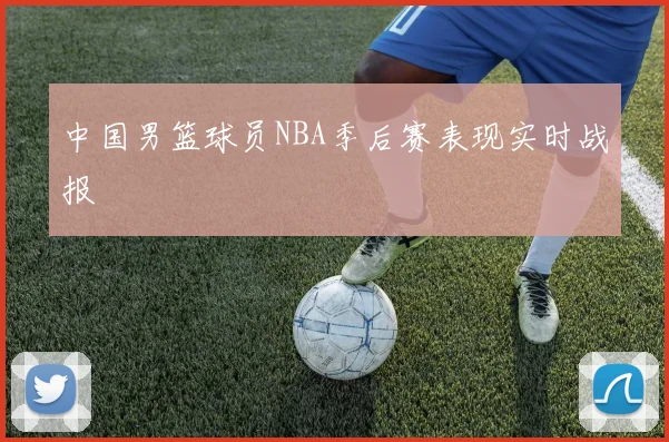 中国男篮球员NBA季后赛表现实时战报
