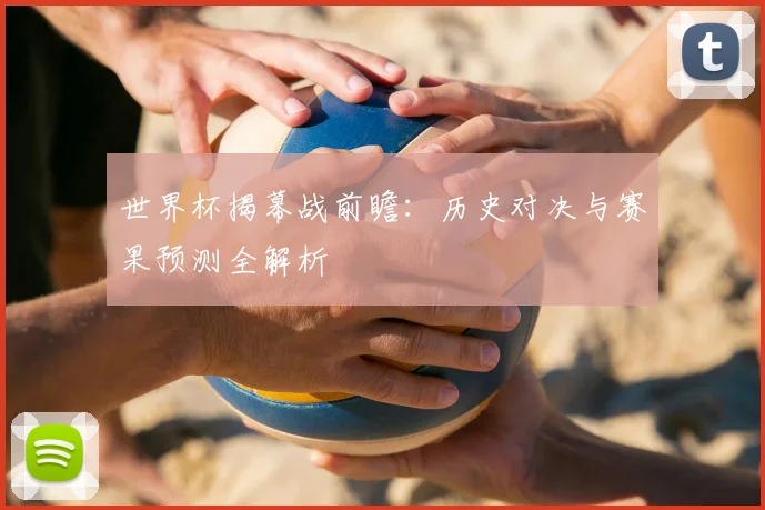 世界杯揭幕战前瞻：历史对决与赛果预测全解析