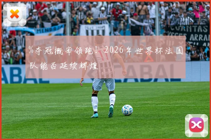 %夺冠概率领跑！2026年世界杯法国队能否延续辉煌