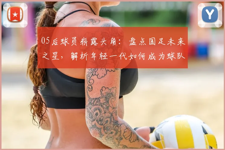 05后球员崭露头角：盘点国足未来之星，解析年轻一代如何成为球队新希望