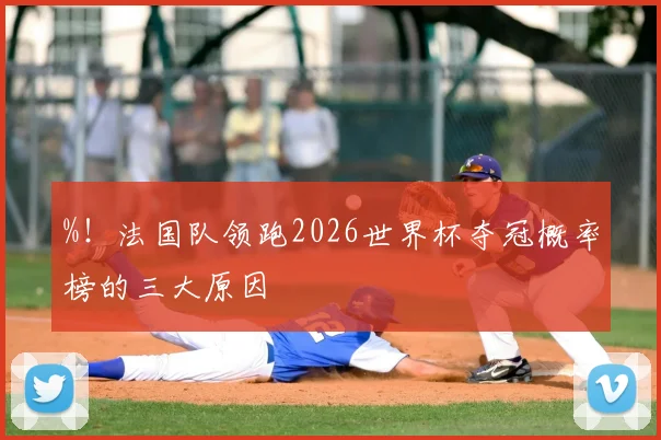 %！法国队领跑2026世界杯夺冠概率榜的三大原因