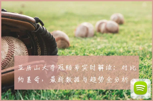 亚历山大夺冠赔率实时解读：对比约基奇，最新数据与趋势全分析