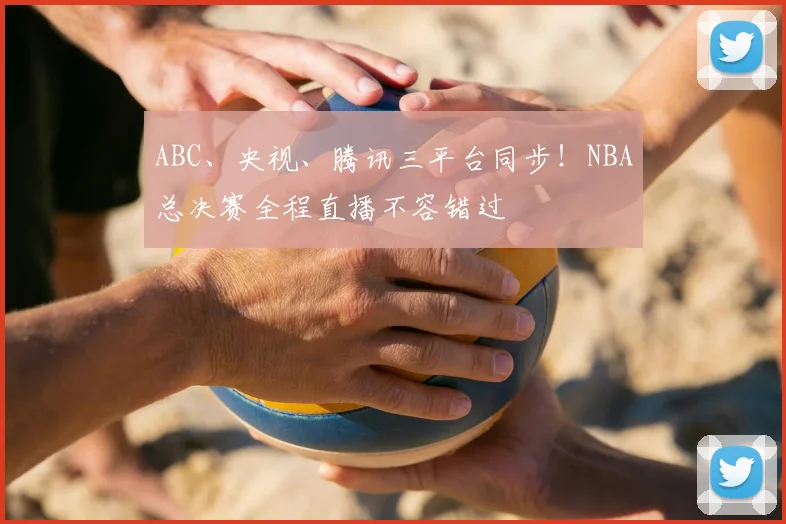 ABC、央视、腾讯三平台同步！NBA总决赛全程直播不容错过