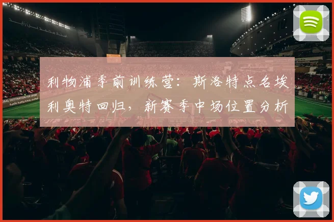 利物浦季前训练营：斯洛特点名埃利奥特回归，新赛季中场位置分析与备战状态解读