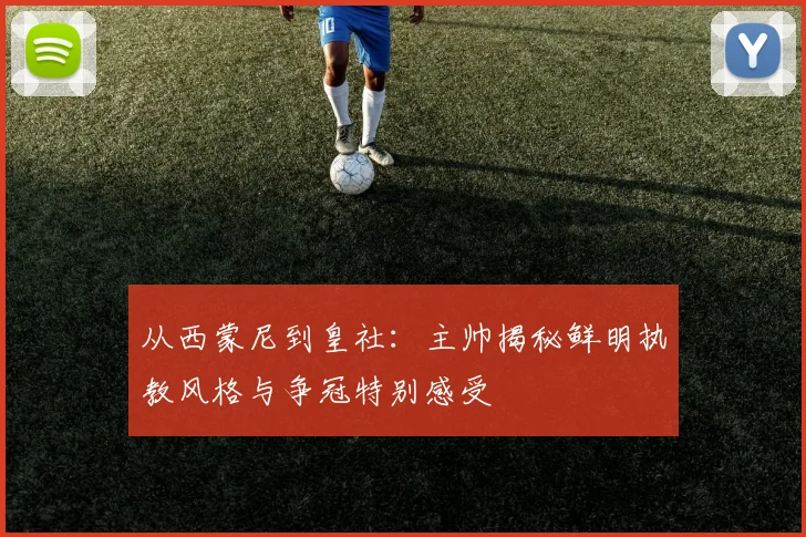 从西蒙尼到皇社：主帅揭秘鲜明执教风格与争冠特别感受