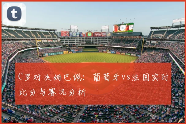 C罗对决姆巴佩：葡萄牙vs法国实时比分与赛况分析