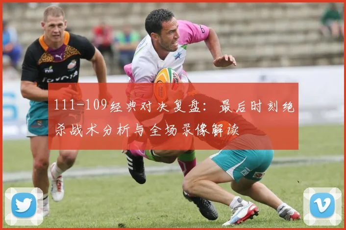 111-109经典对决复盘：最后时刻绝杀战术分析与全场录像解读