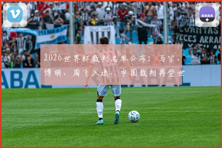 2026世界杯裁判名单公布：马宁、傅明、周飞入选，中国裁判再登世界舞台