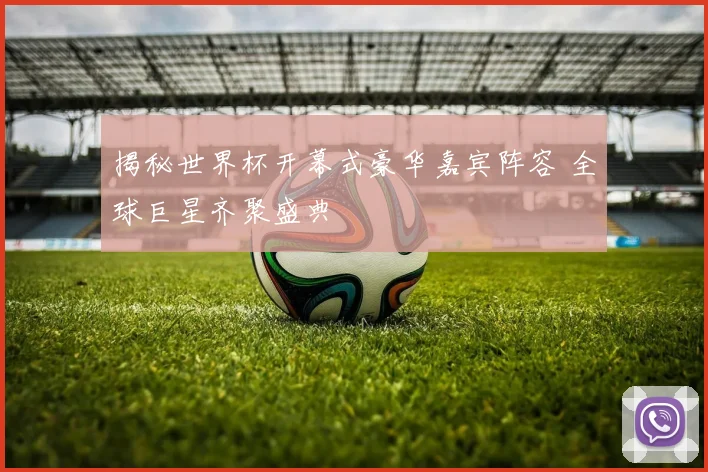 揭秘世界杯开幕式豪华嘉宾阵容 全球巨星齐聚盛典
