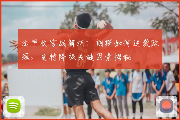 法甲收官战解析：朗斯如何逆袭欧冠，南特降级关键因素揭秘