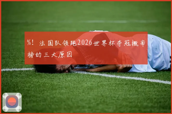 %！法国队领跑2026世界杯夺冠概率榜的三大原因