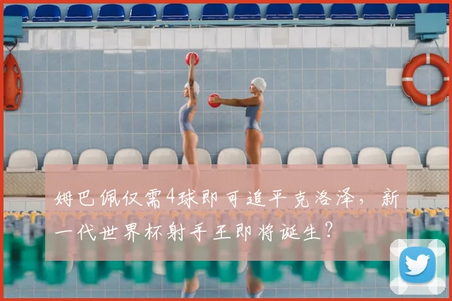 姆巴佩仅需4球即可追平克洛泽，新一代世界杯射手王即将诞生？