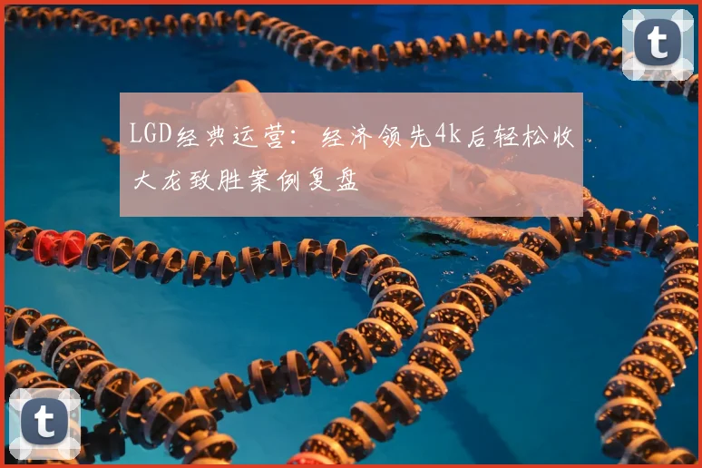 LGD经典运营：经济领先4k后轻松收大龙致胜案例复盘