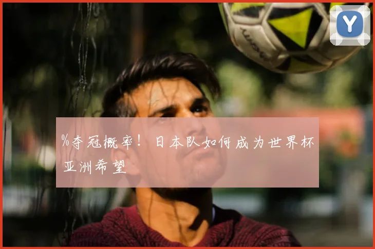 %夺冠概率！日本队如何成为世界杯亚洲希望