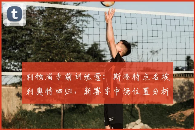 利物浦季前训练营：斯洛特点名埃利奥特回归，新赛季中场位置分析与备战状态解读