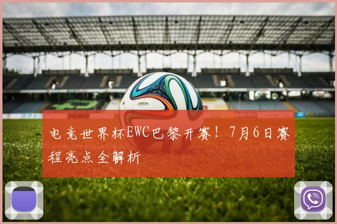 电竞世界杯EWC巴黎开赛！7月6日赛程亮点全解析