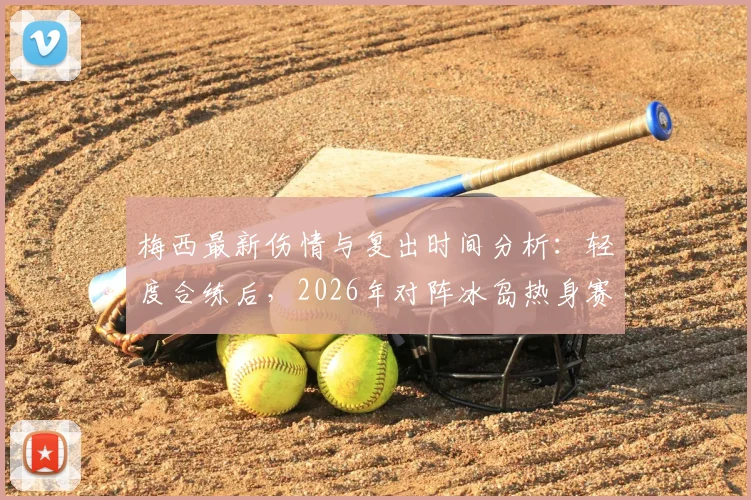 梅西最新伤情与复出时间分析：轻度合练后，2026年对阵冰岛热身赛能否登场？