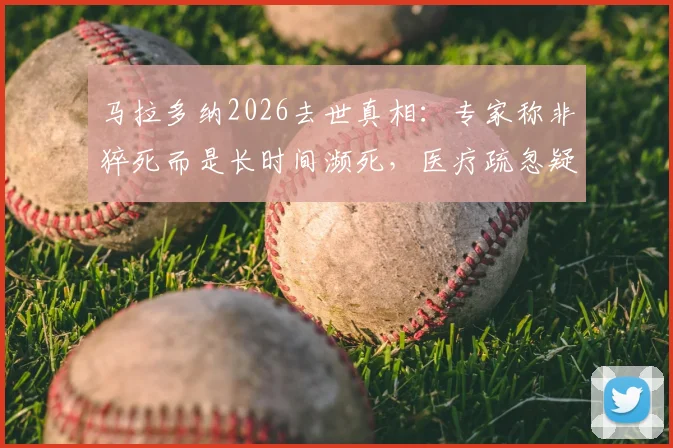 马拉多纳2026去世真相：专家称非猝死而是长时间濒死，医疗疏忽疑云引发争议