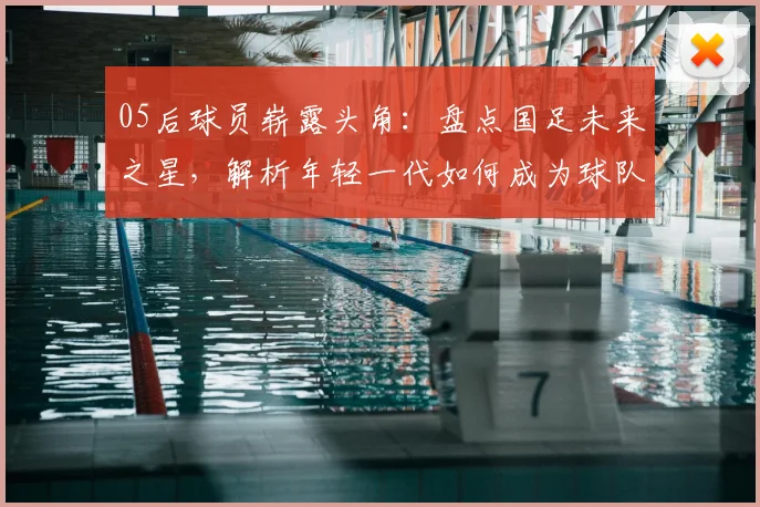 05后球员崭露头角：盘点国足未来之星，解析年轻一代如何成为球队新希望