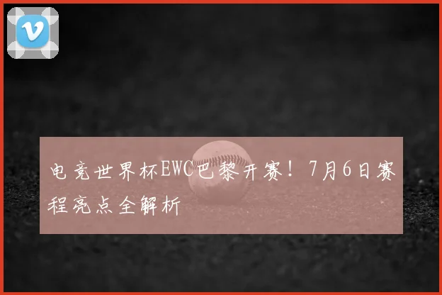 电竞世界杯EWC巴黎开赛！7月6日赛程亮点全解析