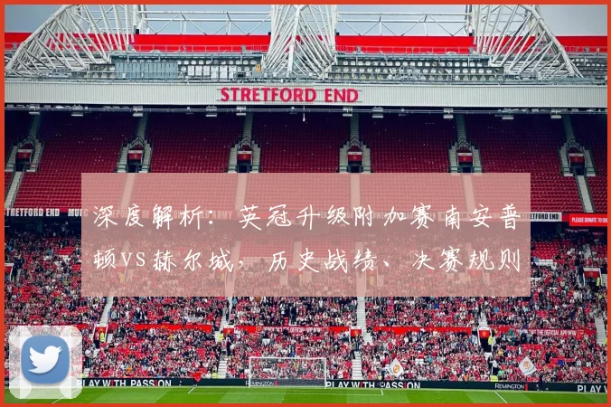 深度解析：英冠升级附加赛南安普顿vs赫尔城，历史战绩、决赛规则与1亿英镑奖金真相