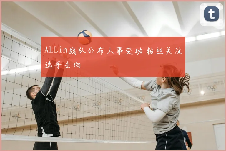 ALLin战队公布人事变动 粉丝关注选手去向