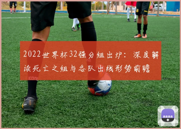 2022世界杯32强分组出炉：深度解读死亡之组与各队出线形势前瞻