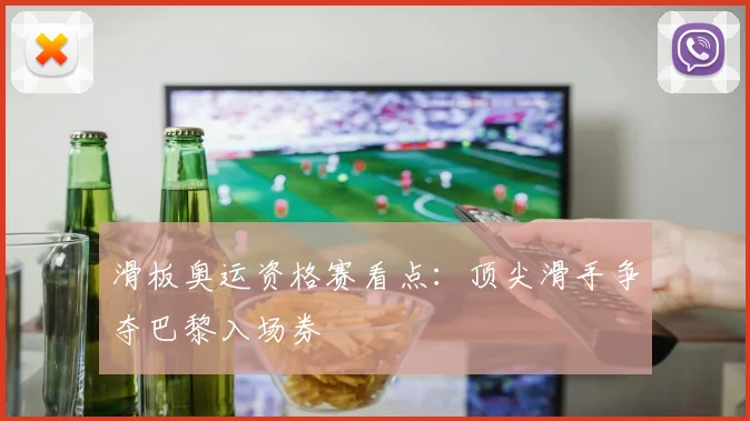 滑板奥运资格赛看点：顶尖滑手争夺巴黎入场券