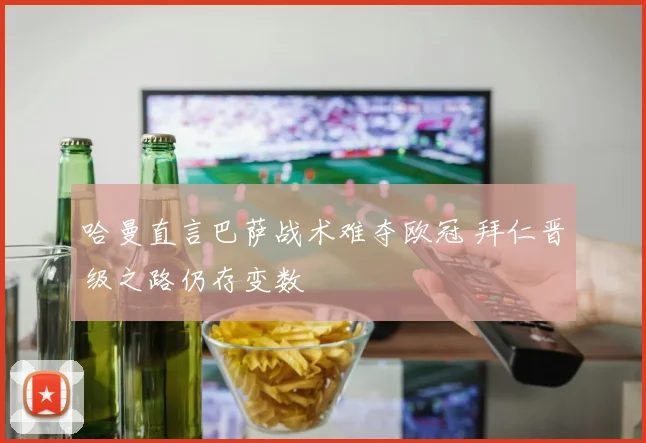 哈曼直言巴萨战术难夺欧冠 拜仁晋级之路仍存变数
