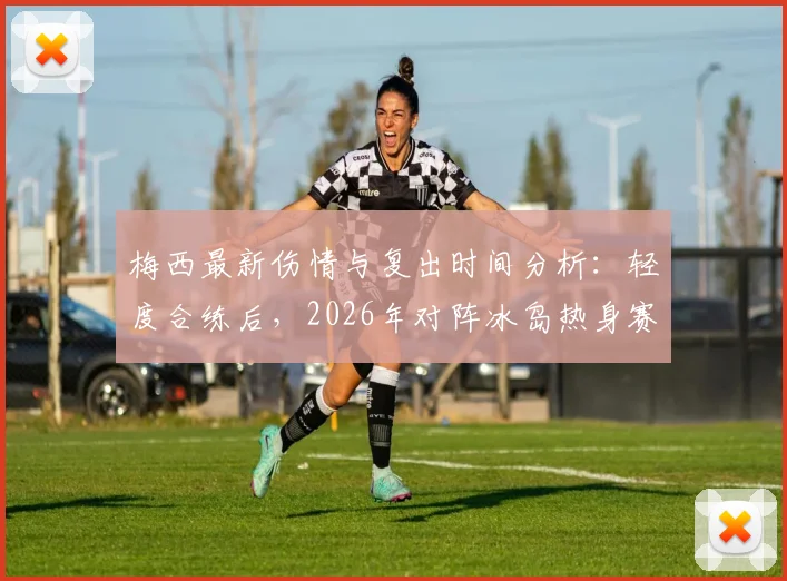 梅西最新伤情与复出时间分析：轻度合练后，2026年对阵冰岛热身赛能否登场？