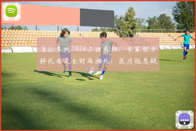 马拉多纳2026去世真相：专家称非猝死而是长时间濒死，医疗疏忽疑云引发争议