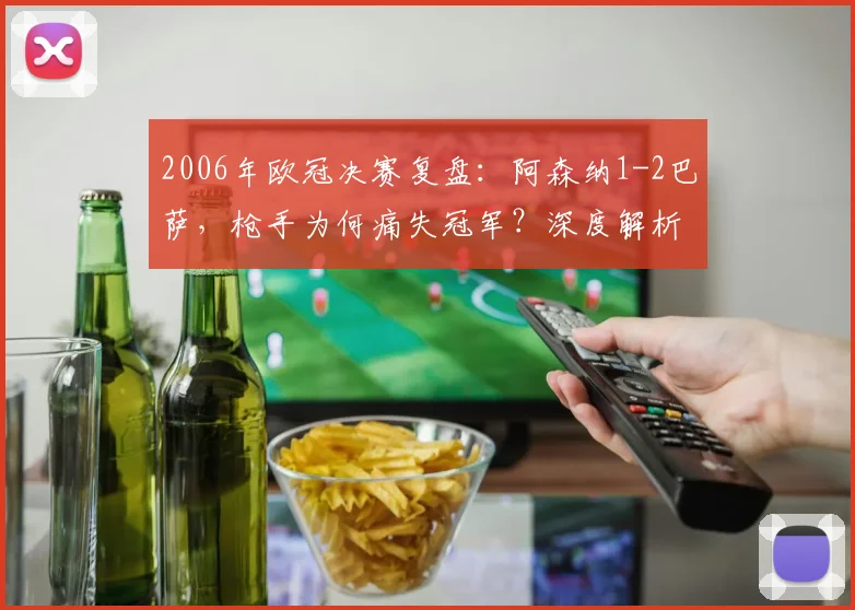 2006年欧冠决赛复盘：阿森纳1-2巴萨，枪手为何痛失冠军？深度解析莱曼红牌与战术失误