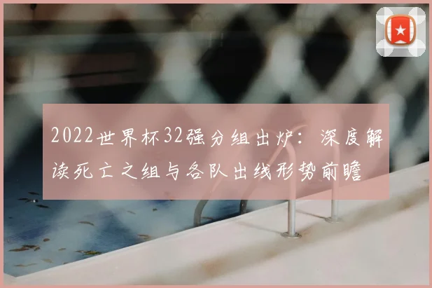 2022世界杯32强分组出炉：深度解读死亡之组与各队出线形势前瞻