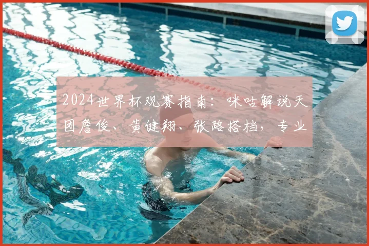 2024世界杯观赛指南：咪咕解说天团詹俊、黄健翔、张路搭档，专业解读不容错过