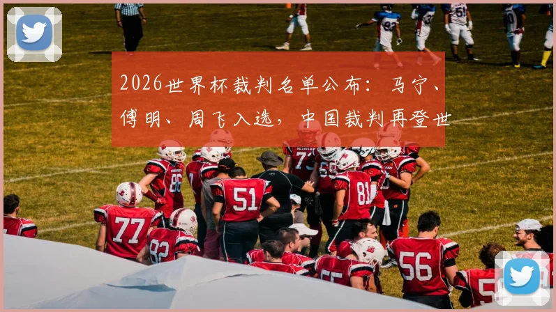 2026世界杯裁判名单公布：马宁、傅明、周飞入选，中国裁判再登世界舞台