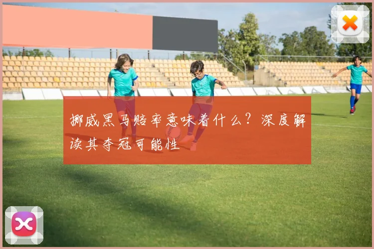 挪威黑马赔率意味着什么？深度解读其夺冠可能性